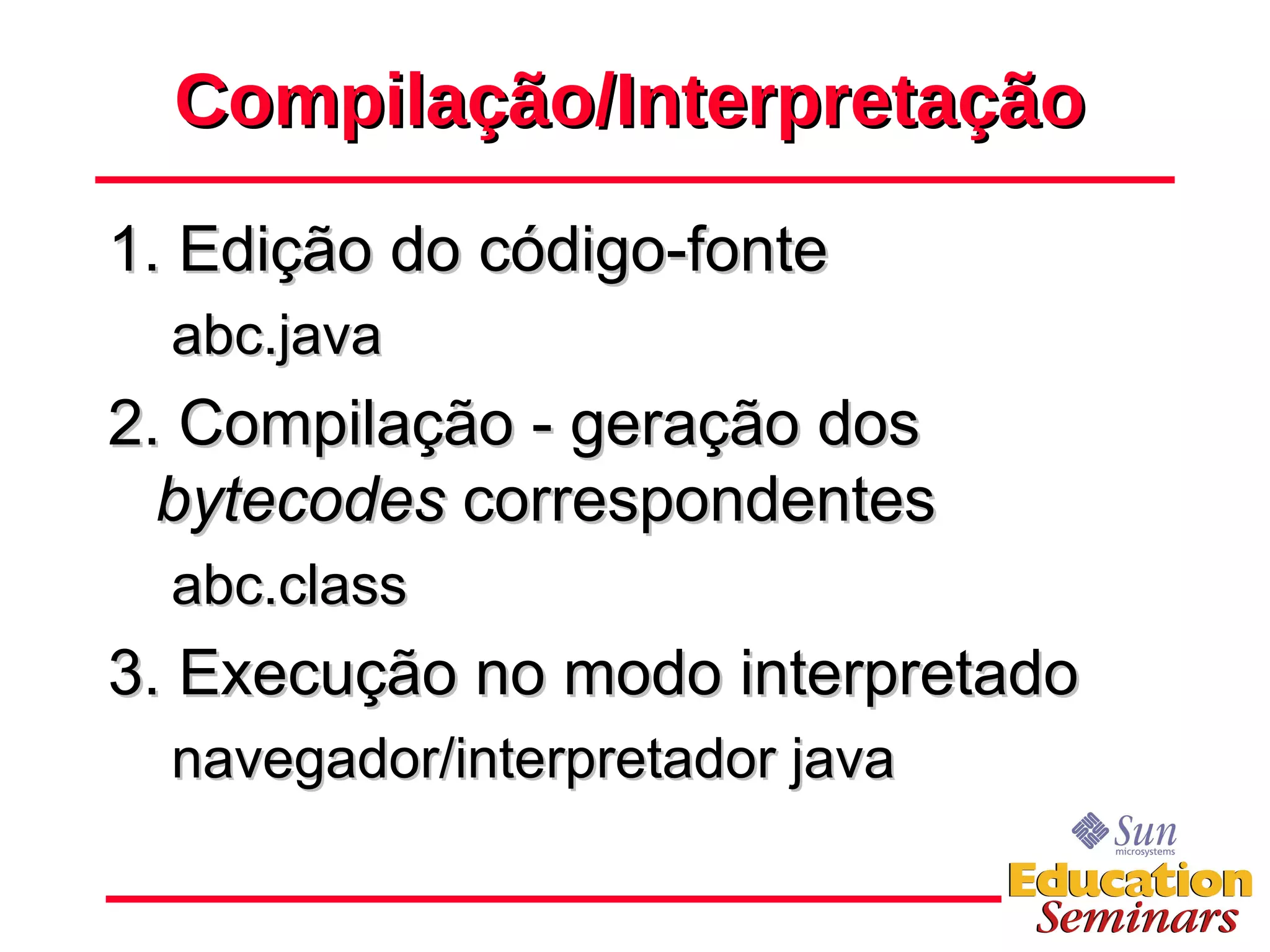 Compilação/Interpretação 1. Edição do código-fonte abc.java 2. Compilação - geração dos  bytecodes  correspondentes abc.class 3. Execução no modo interpretado navegador/interpretador java 