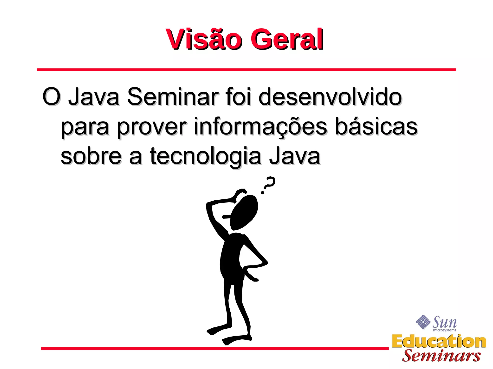 Visão Geral O Java Seminar foi desenvolvido para prover informações básicas sobre a tecnologia Java 