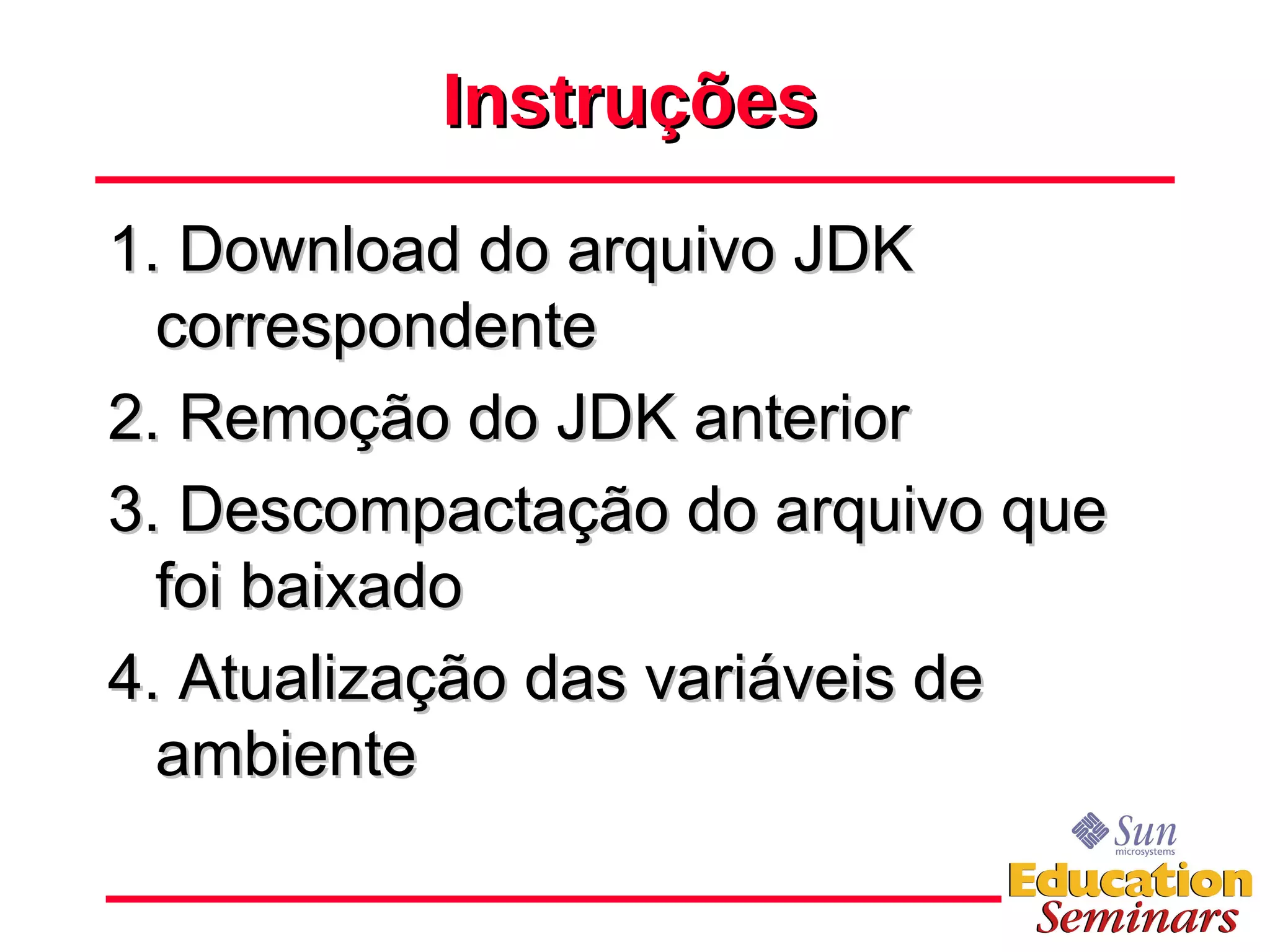 Instruções 1. Download do arquivo JDK correspondente 2. Remoção do JDK anterior 3. Descompactação do arquivo que foi baixado 4. Atualização das variáveis de ambiente 