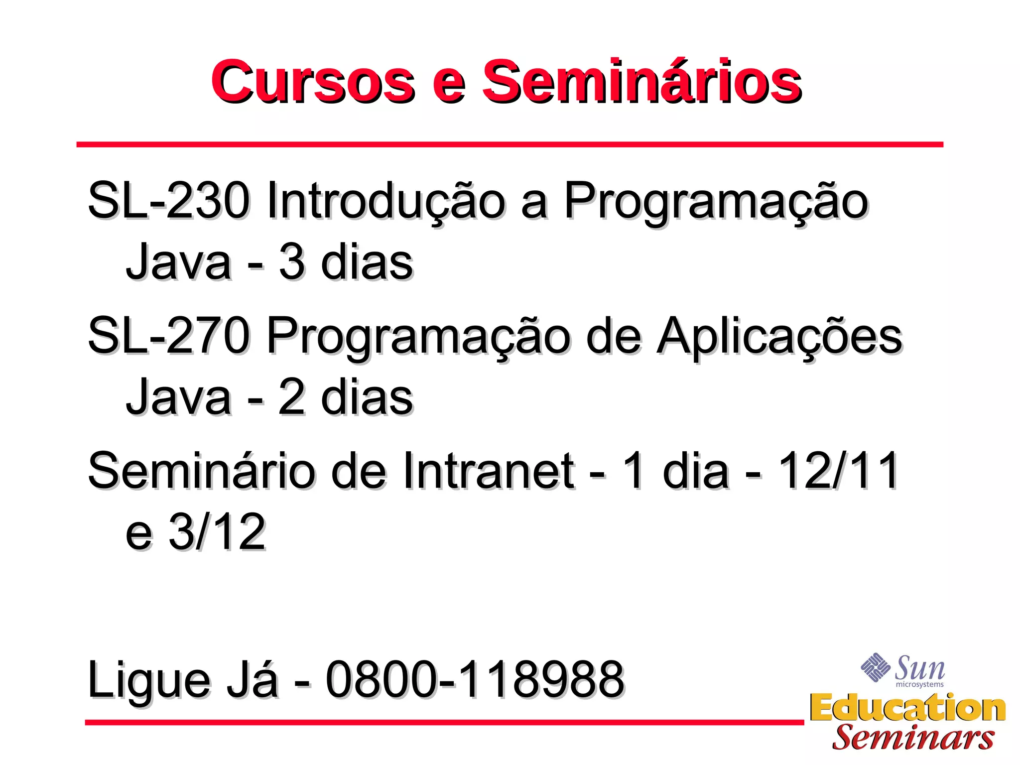 Cursos e Seminários SL-230 Introdução a Programação Java - 3 dias  SL-270 Programação de Aplicações Java - 2 dias  Seminário de Intranet - 1 dia - 12/11 e 3/12 Ligue Já - 0800-118988 