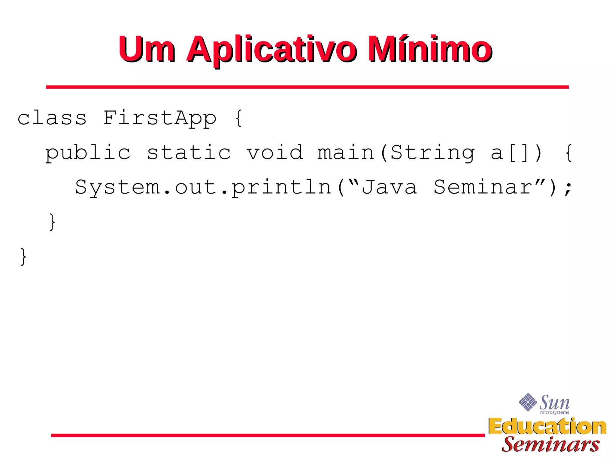 Um Aplicativo Mínimo class FirstApp { public static void main(String a[]) { System.out.println(“Java Seminar”); } } 