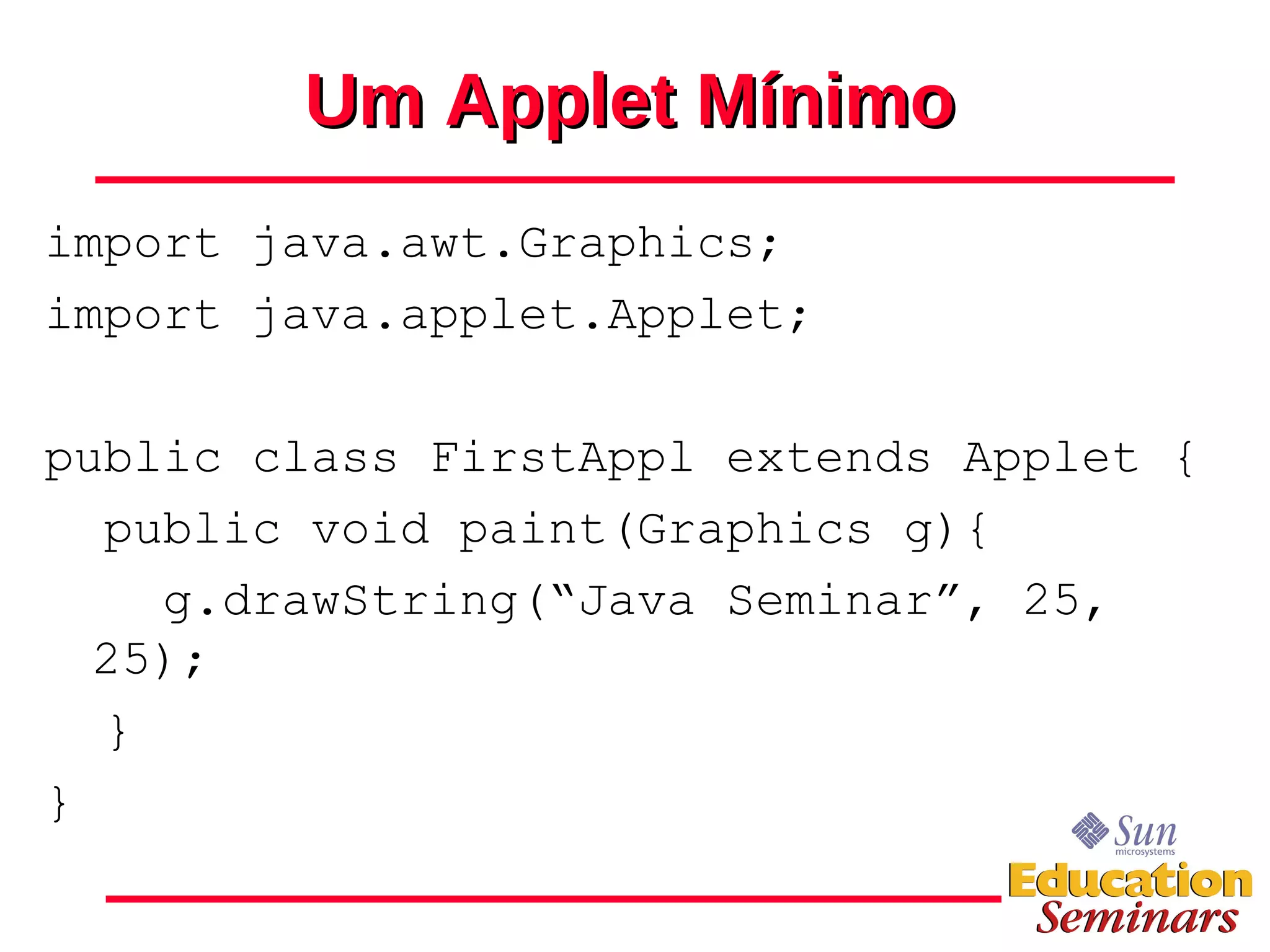 Um Applet Mínimo import java.awt.Graphics; import java.applet.Applet; public class FirstAppl extends Applet { public void paint(Graphics g){ g.drawString(“Java Seminar”, 25, 25); } } 