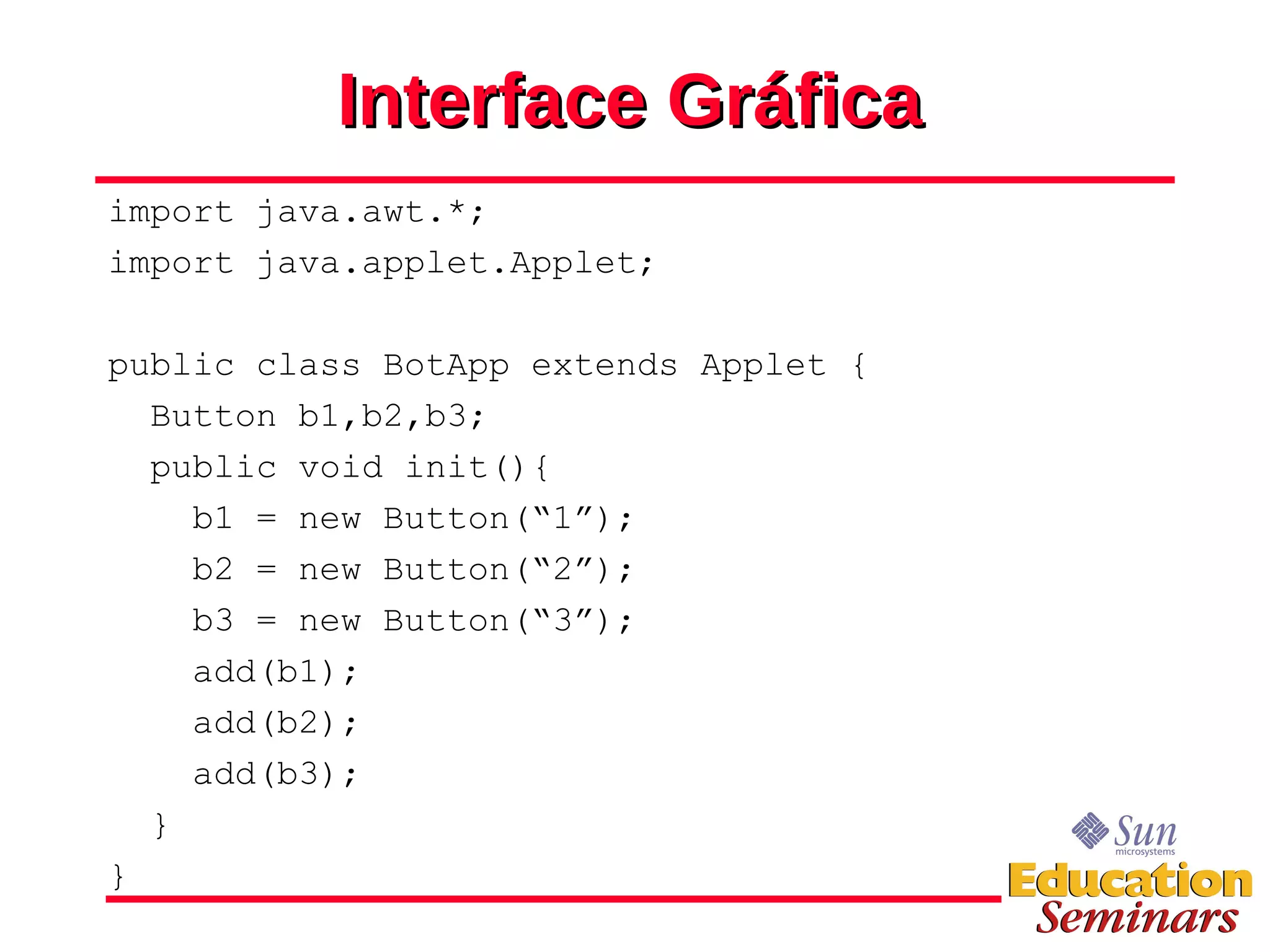 Interface Gráfica import java.awt.*; import java.applet.Applet; public class BotApp extends Applet { Button b1,b2,b3; public void init(){ b1 = new Button(“1”); b2 = new Button(“2”); b3 = new Button(“3”); add(b1); add(b2); add(b3); } } 