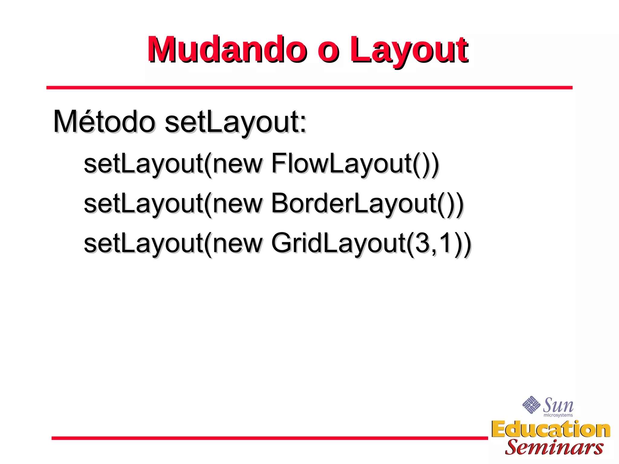 Mudando o Layout Método setLayout: setLayout(new FlowLayout()) setLayout(new BorderLayout()) setLayout(new GridLayout(3,1)) 