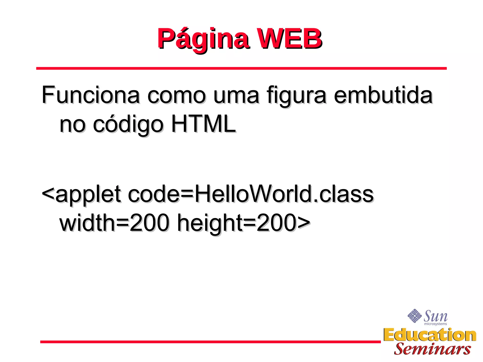 Página WEB Funciona como uma figura embutida no código HTML <applet code=HelloWorld.class width=200 height=200> 