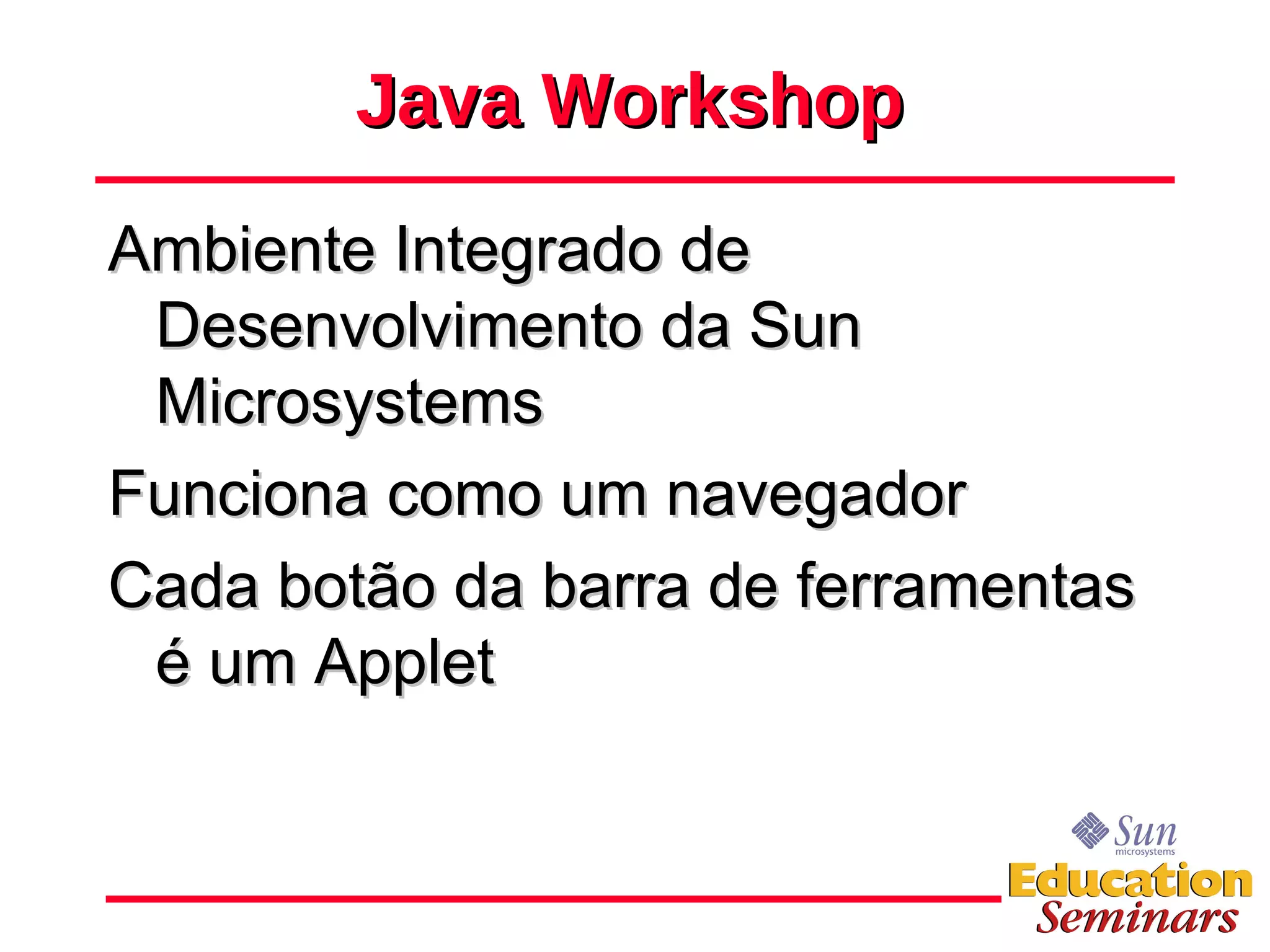 Java Workshop Ambiente Integrado de Desenvolvimento da Sun Microsystems Funciona como um navegador Cada botão da barra de ferramentas é um Applet 