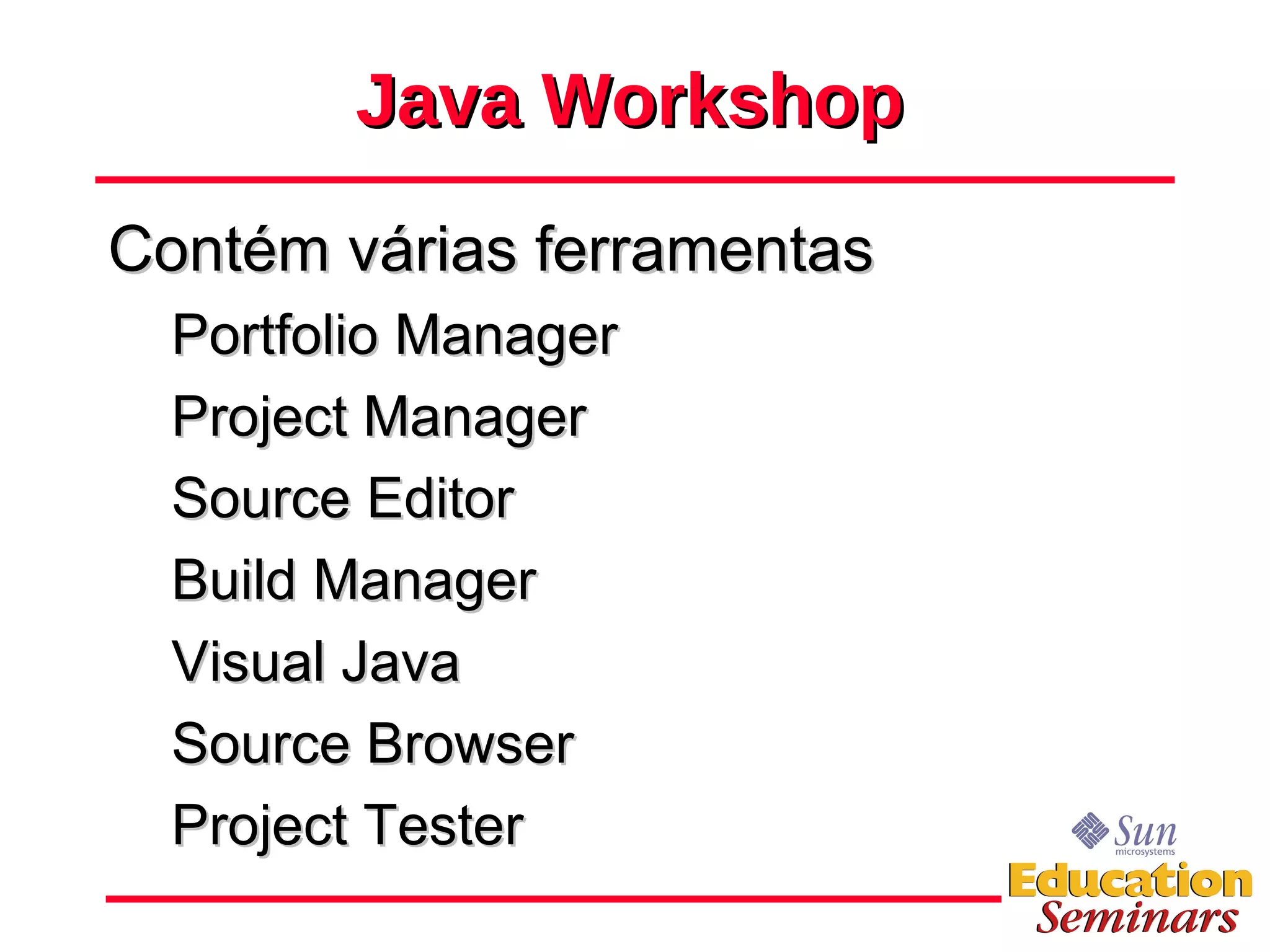 Java Workshop Contém várias ferramentas Portfolio Manager Project Manager Source Editor Build Manager Visual Java Source Browser Project Tester 