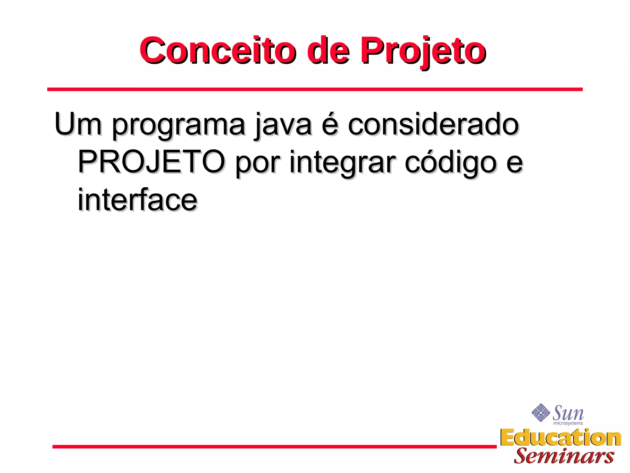 Conceito de Projeto Um programa java é considerado PROJETO por integrar código e interface 