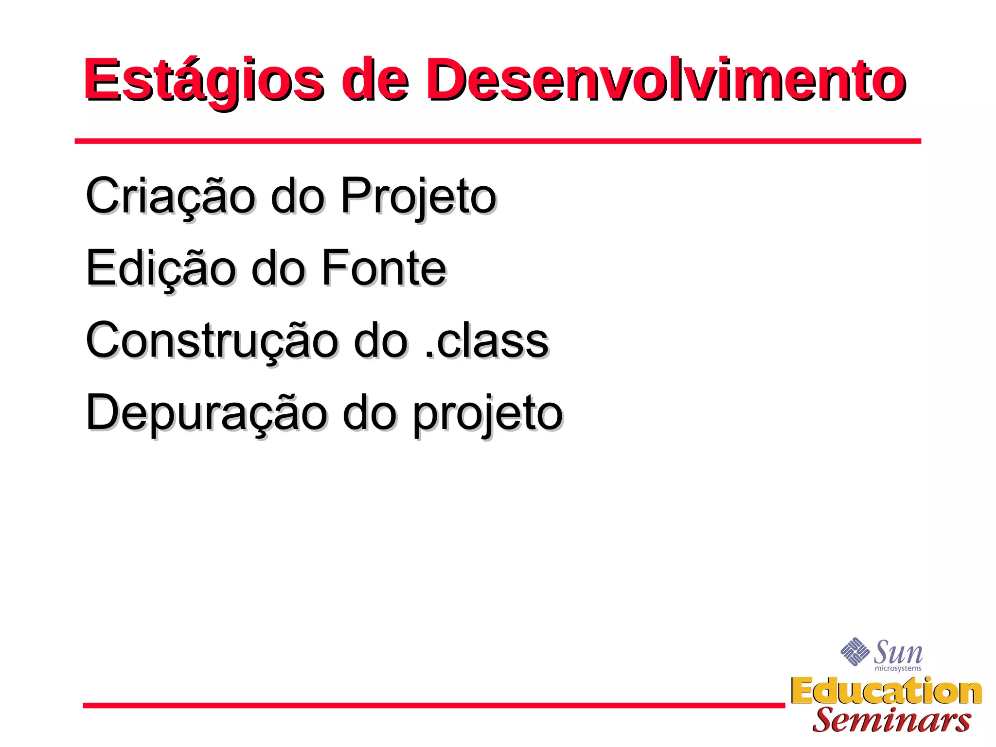 Estágios de Desenvolvimento Criação do Projeto Edição do Fonte Construção do .class Depuração do projeto 