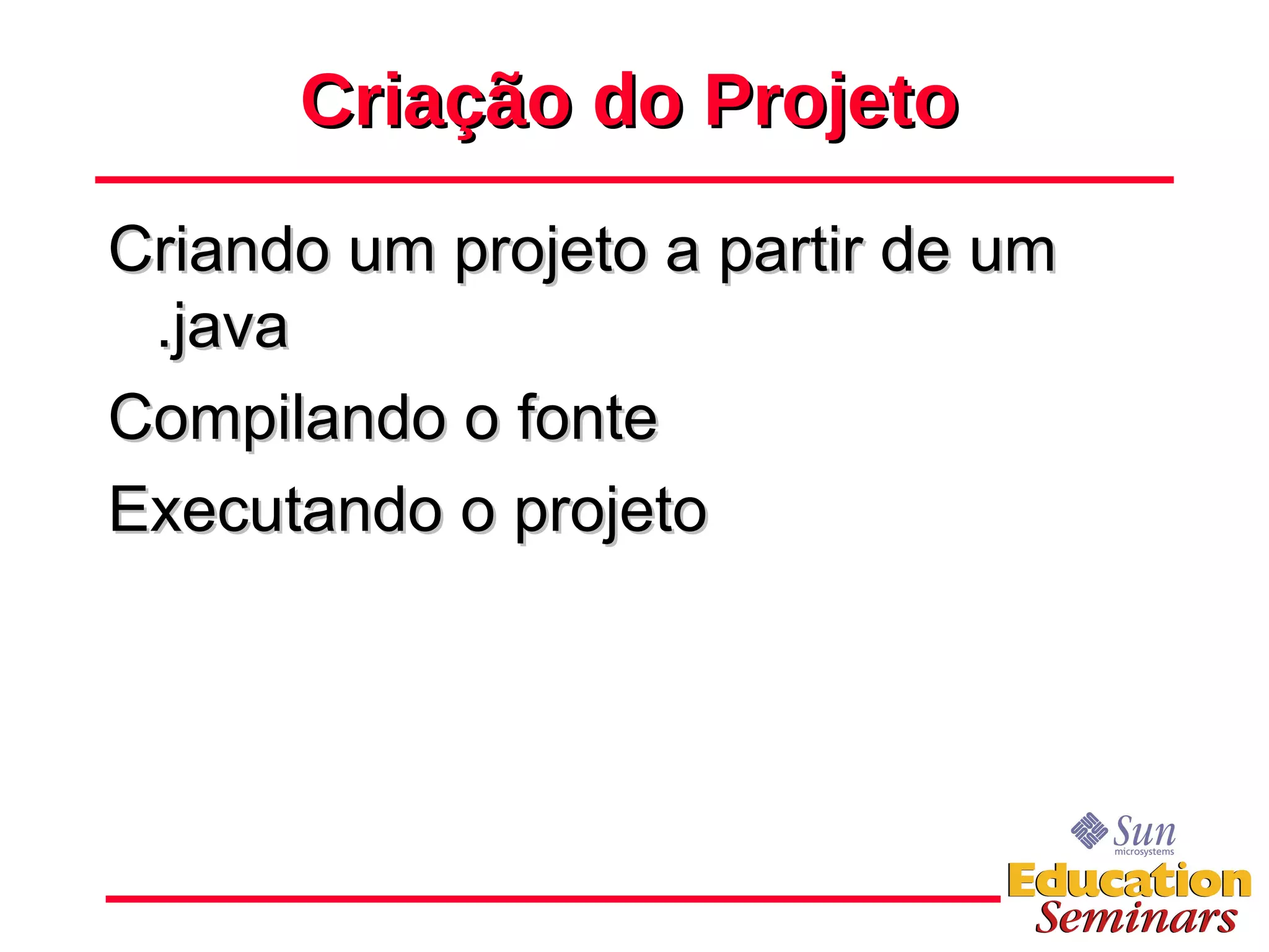 Criação do Projeto Criando um projeto a partir de um .java Compilando o fonte Executando o projeto 