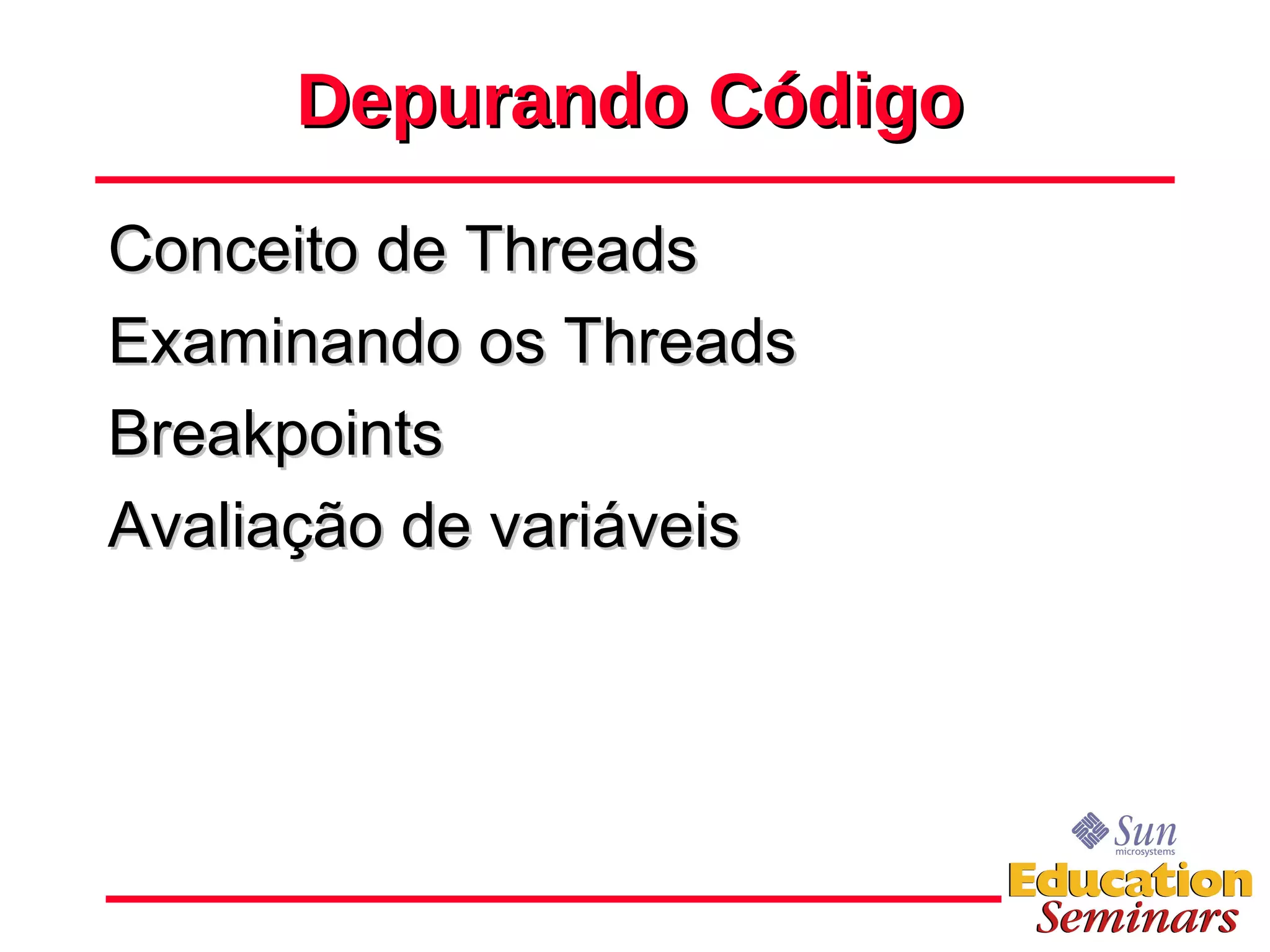 Depurando Código Conceito de Threads Examinando os Threads Breakpoints Avaliação de variáveis 