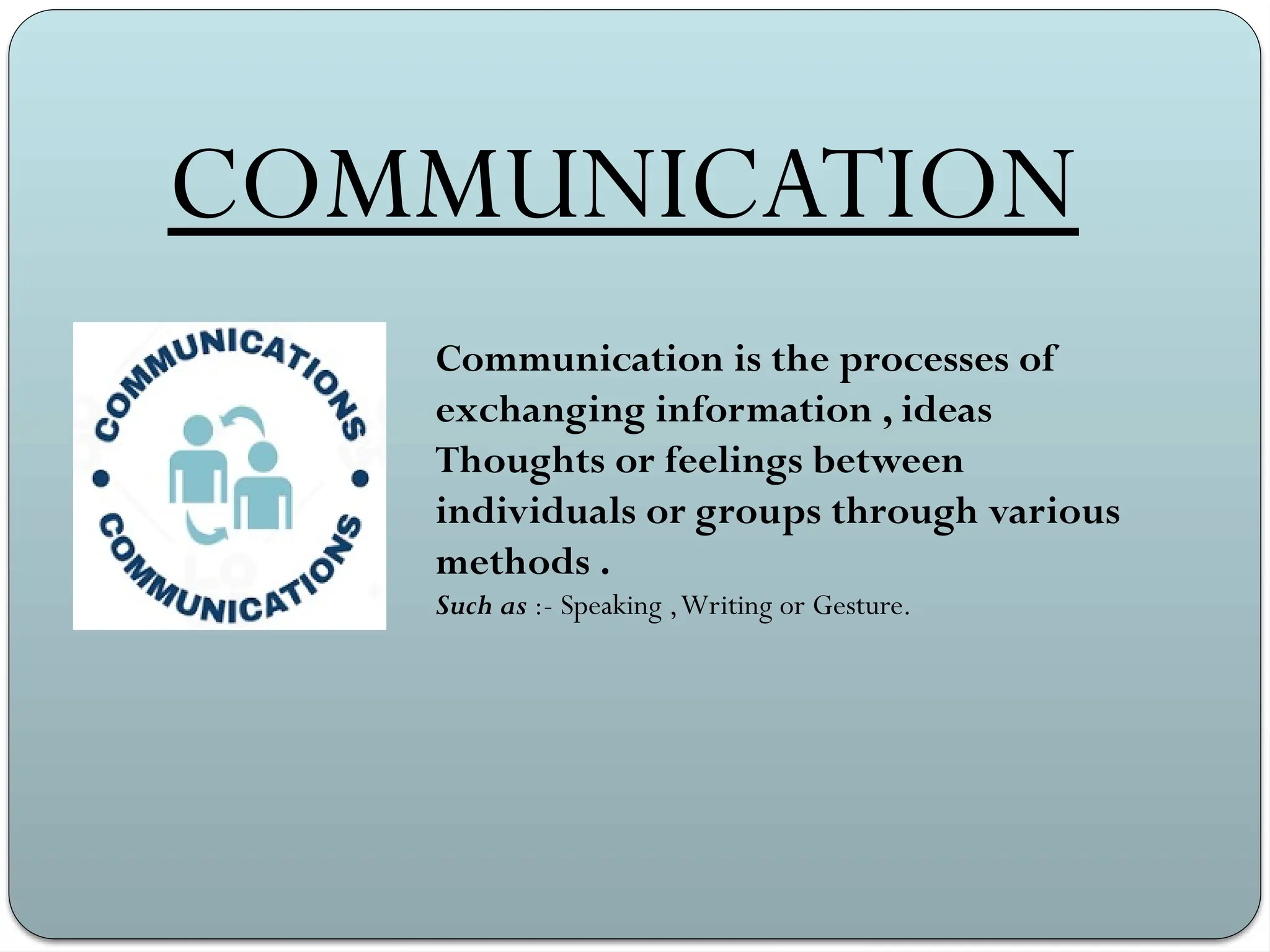COMMUNICATION
Communication is the processes of
exchanging information , ideas
Thoughts or feelings between
individuals or groups through various
methods .
Such as :- Speaking ,Writing or Gesture.
 