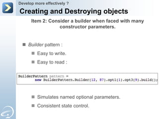 Develop more effectively ?

Creating and Destroying objects
      Item 2: Consider a builder when faced with many
                  constructor parameters.


  Builder pattern :
       Easy to write.
       Easy to read :




       Simulates named optional parameters.
       Consistent state control.
 