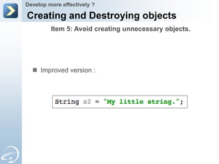 Develop more effectively ?

Creating and Destroying objects
         Item 5: Avoid creating unnecessary objects.




   Improved version :
 