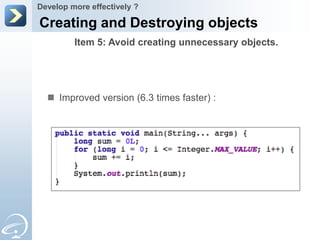 Develop more effectively ?

Creating and Destroying objects
         Item 5: Avoid creating unnecessary objects.




   Improved version (6.3 times faster) :
 