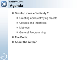 Effective Java

Agenda

   Develop more effectively ?
        Creating and Destroying objects
        Classes and Interfaces
        Methods
        General Programming
   The Book
   About the Author
 