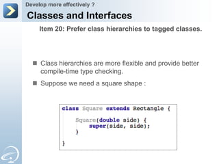 Develop more effectively ?

Classes and Interfaces
     Item 20: Prefer class hierarchies to tagged classes.




   Class hierarchies are more flexible and provide better
    compile-time type checking.
   Suppose we need a square shape :
 