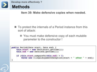 Develop more effectively ?

Methods
        Item 39: Make defensive copies when needed.



   To protect the internals of a Period instance from this
    sort of attack:
        You must make defensive copy of each mutable
         parameter to the constructor !
 