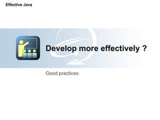 Effective Java




                 Develop more effectively ?

                 Good practices
 