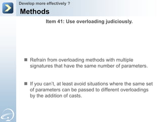 Develop more effectively ?

Methods
             Item 41: Use overloading judiciously.




   Refrain from overloading methods with multiple
    signatures that have the same number of parameters.


   If you can’t, at least avoid situations where the same set
    of parameters can be passed to different overloadings
    by the addition of casts.
 