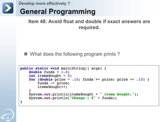 Develop more effectively ?

General Programming
    Item 48: Avoid float and double if exact answers are
                          required.




   What does the following program prints ?
 