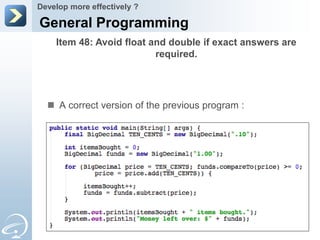 Develop more effectively ?

General Programming
    Item 48: Avoid float and double if exact answers are
                          required.




   A correct version of the previous program :
 
