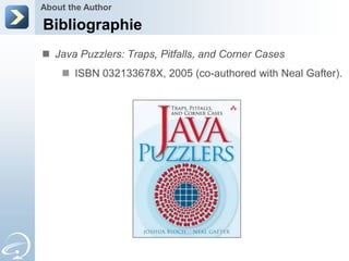 About the Author

Bibliographie
 Java Puzzlers: Traps, Pitfalls, and Corner Cases
     ISBN 032133678X, 2005 (co-authored with Neal Gafter).
 