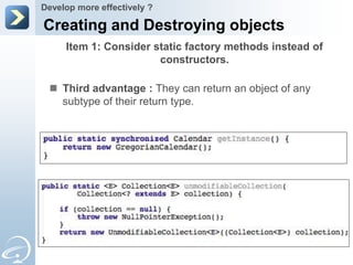 Develop more effectively ?

Creating and Destroying objects
     Item 1: Consider static factory methods instead of
                       constructors.

  Third advantage : They can return an object of any
   subtype of their return type.
 