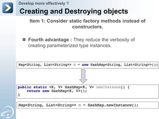 Develop more effectively ?

Creating and Destroying objects
     Item 1: Consider static factory methods instead of
                       constructors.

  Fourth advantage : They reduce the verbosity of
   creating parameterized type instances.
 