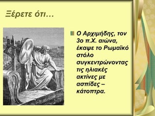 Ξέρετε ότι…
Ο Αρχιμήδης, τον
3ο π.Χ. αιώνα,
έκαψε το Ρωμαϊκό
στόλο
συγκεντρώνοντας
τις ηλιακές
ακτίνες με
ασπίδες –
κάτοπτρα.
 