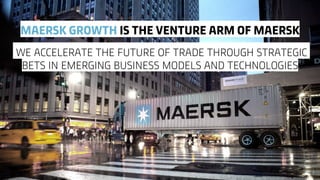 Classification: Internal
MAERSK GROWTH IS THE VENTURE ARM OF MAERSK
WE ACCELERATE THE FUTURE OF TRADE THROUGH STRATEGIC
BETS IN EMERGING BUSINESS MODELS AND TECHNOLOGIES
 