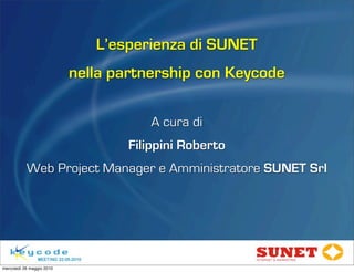 L’esperienza di SUNET
                           nella partnership con Keycode

                                      A cura di
                                   Filippini Roberto
           Web Project Manager e Amministratore SUNET Srl




mercoledì 26 maggio 2010
 