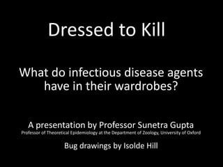 Dressed to Kill
What do infectious disease agents
have in their wardrobes?
A presentation by Professor Sunetra Gupta
Professor of Theoretical Epidemiology at the Department of Zoology, University of Oxford

Bug drawings by Isolde Hill

 