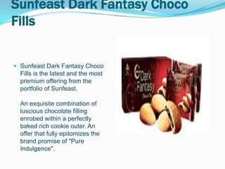 Sunfeast Dark Fantasy Choco
Fills


 Sunfeast Dark Fantasy Choco
  Fills is the latest and the most
  premium offering from the
  portfolio of Sunfeast.

  An exquisite combination of
  luscious chocolate filling
  enrobed within a perfectly
  baked rich cookie outer. An
  offer that fully epitomizes the
  brand promise of "Pure
  Indulgence".
 