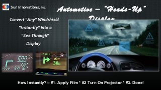Automotive – “Heads-Up”
DisplayConvert “Any” Windshield
“Instantly” Into a
“See Through”
Display
Sun Innovations, Inc.
How Instantly? – #1. Apply Film * #2 Turn On Projector * #3. Done!
 