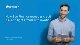 Lāsma Supe and Shaun Smith
June 20 2019
How Sun Finance manages credit
risk and fights fraud with iovation
 