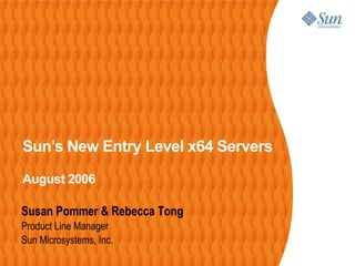 Sun’s New Entry Level x64 Servers
August 2006

Susan Pommer & Rebecca Tong
Product Line Manager
Sun Microsystems, Inc.
 