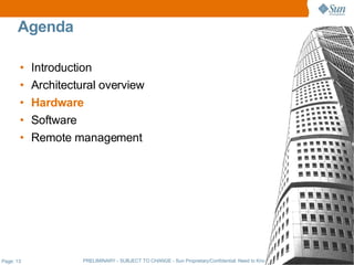 Agenda

       •   Introduction
       •   Architectural overview
       •   Hardware
       •   Software
       •   Remote management




Page: 13             PRELIMINARY - SUBJECT TO CHANGE - Sun Proprietary/Confidential: Need to Know - Sun Employees Only
 