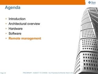 Agenda

       •   Introduction
       •   Architectural overview
       •   Hardware
       •   Software
       •   Remote management




Page: 26            PRELIMINARY - SUBJECT TO CHANGE - Sun Proprietary/Confidential: Need to Know - Sun Employees Only
 