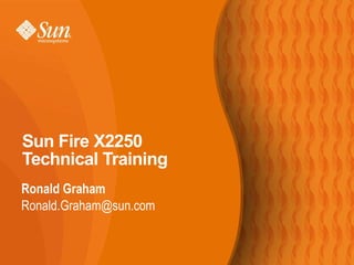 Sun Fire X2250
Technical Training
Ronald Graham
Ronald.Graham@sun.com
 