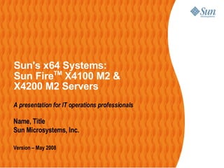 Sun's x64 Systems:
                 TM
         Sun Fire X4100 M2 &
         X4200 M2 Servers
         A presentation for IT operations professionals

         Name, Title
         Sun Microsystems, Inc.

         Version – May 2008

                                                          1
Page 1
 