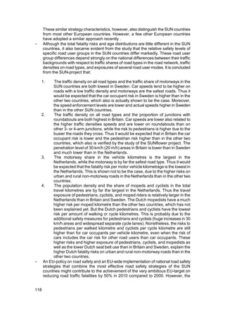 These similar strategy characteristics, however, also distinguish the SUN countries
      from most other European countries. However, a few other European countries
      have adopted a similar approach recently .
−     Although the total fatality risks and age distributions are little different in the SUN
      countries, it also became evident from the study that the relative safety levels of
      specific road user groups in the SUN countries differ markedly. These road user
      group differences depend strongly on the national differences between their traffic
      backgrounds with respect to traffic shares of road types in the road network, traffic
      densities on road types, and exposures of several road user modes. It is concluded
      from the SUN-project that:

    1.     The traffic density on all road types and the traffic share of motorways in the
           SUN countries are both lowest in Sweden. Car speeds tend to be higher on
           roads with a low traffic density and motorways are the safest roads. Thus it
           would be expected that the car occupant risk in Sweden is higher than in the
           other two countries, which also is actually shown to be the case. Moreover,
           the speed enforcement levels are lower and actual speeds higher in Sweden
           than in the other SUN countries.
    2.     The traffic density on all road types and the proportion of junctions with
           roundabouts are both highest in Britain. Car speeds are lower also related to
           the higher traffic densities speeds and are lower on roundabouts than on
           other 3- or 4-arm junctions, while the risk to pedestrians is higher due to the
           busier the roads they cross. Thus it would be expected that in Britain the car
           occupant risk is lower and the pedestrian risk higher than in the other two
           countries, which also is verified by the study of the SUNflower project. The
           penetration level of 30 km/h (20 m/h) areas in Britain is lower than in Sweden
           and much lower than in the Netherlands.
    3.     The motorway share in the vehicle kilometres is the largest in the
           Netherlands, while the motorway is by far the safest road type. Thus it would
           be expected that the fatality risk per motor vehicle kilometrage is the lowest in
           the Netherlands. This is shown not to be the case, due to the higher risks on
           urban and rural non-motorway roads in the Netherlands than in the other two
           countries.
    4.     The population density and the share of mopeds and cyclists in the total
           travel kilometres are by far the largest in the Netherlands. Thus the travel
           exposure of pedestrians, cyclists, and moped riders is relatively larger in the
           Netherlands than in Britain and Sweden. The Dutch mopedists have a much
           higher risk per moped kilometre than the other two countries, which has not
           been explained yet. But the Dutch pedestrians and cyclists have the lowest
           risk per amount of walking or cycle kilometres. This is probably due to the
           additional safety measures for pedestrians and cyclists (huge increases in 30
           km/h areas and widespread separate cycle lanes). Nonetheless, the risks to
           pedestrians per walked kilometre and cyclists per cycle kilometre are still
           higher than for car occupants per vehicle kilometre, even when the risk of
           cars includes the car risk for other road users than car occupants. These
           higher risks and higher exposure of pedestrians, cyclists, and mopedists as
           well as the lower Dutch seat belt use than in Britain and Sweden, explain the
           higher Dutch fatality risks on urban and rural non-motorway roads than in the
           other two countries.
−    An EU-policy on road safety and an EU-wide implementation of national road safety
     strategies that combine the most effective road safety strategies of the SUN
     countries might contribute to the achievement of the very ambitious EU-target on
     reducing road traffic fatalities by 50% in 2010 compared to 2000. However, the


118
 