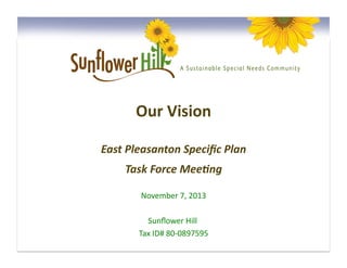 Our	
  Vision
	
  
East	
  Pleasanton	
  Speciﬁc	
  Plan
	
  
Task	
  Force	
  Mee5ng
	
  
November	
  7,	
  2013
	
  
Sunﬂower	
  Hill	
  
	
  
Tax	
  ID#	
  80-­‐0897595
	
  

 