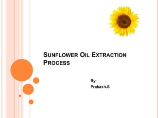 SUNFLOWER OIL EXTRACTION
PROCESS
By
Prakash.S
 