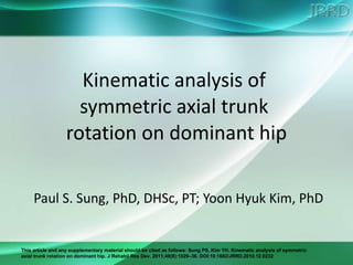 Kinematic analysis of  symmetric axial trunk  rotation on dominant hip Paul S. Sung, PhD, DHSc, PT; Yoon Hyuk Kim, PhD 