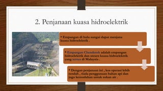2. Penjanaan kuasa hidroelektrik
* Empangan di hulu sungai dapat menjana
kuasa hidroelektrik .
* Empangan Chenderoh adalah empangan
hidroelektrik dan stesen kuasa hidroelektrik
yang tertua di Malaysia .
* Dengan penjanaan ini , kos operasi lebih
rendah , tiada penggunaan bahan api dan
juga kemudahan untuk sukan air .
 