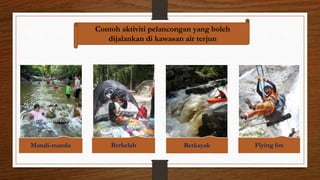 Contoh aktiviti pelancongan yang boleh
dijalankan di kawasan air terjun
Mandi-manda Berkelah Berkayak Flying fox
 