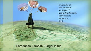 Amelia Aisyah
                           Dini Fauziyah
                           M. Keyvan F.
                           Nadya Ayu Anindita
                           Nody Risky P.
                           Raudina H.
                           Rifqi




Peradaban Lembah Sungai Indus
 