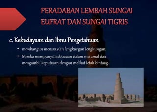c. Kebudayaan dan Ilmu Pengetahuan 
• membangun menara dan lengkungan lengkungan. 
• Mereka mempunyai kebiasaan dalam meramal dan 
mengambil keputusan dengan melihat letak bintang. 
 