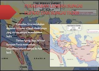 Kemudian Sirus melakukan 
ekspansi terhadap wilayah disekitarnya 
yang meluas sampai ke perbatasan 
India. 
Darius Agung, Raja terbesar 
Kerajaan Persia memperluas 
wilayahnya kebarat sampai ke Asia 
kecil. 
 